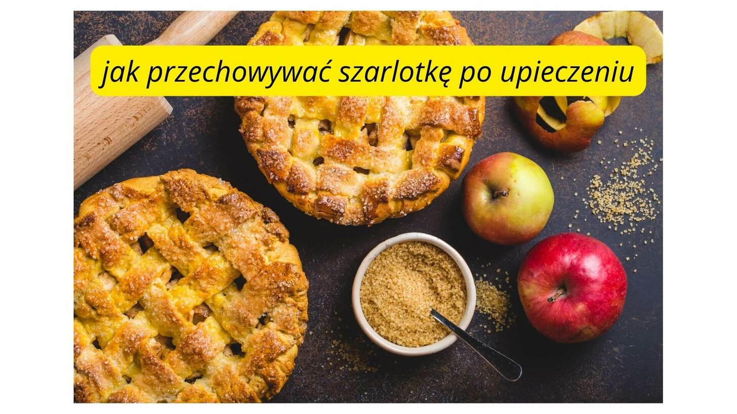 Jak przechowywać szarlotkę po upieczeniu, żeby długo była świeża?